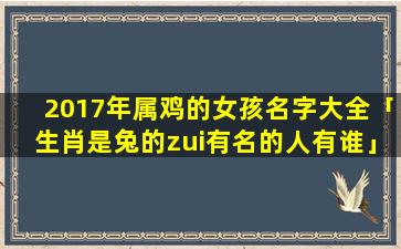 2017年属鸡的女孩名字大全「生肖是兔的zui有名的人有谁」