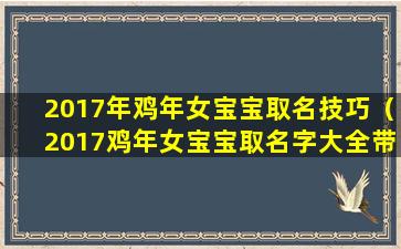 2017年鸡年女宝宝取名技巧（2017鸡年女宝宝取名字大全带寓意）