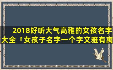 2018好听大气高雅的女孩名字大全「女孩子名字一个字文雅有寓意」