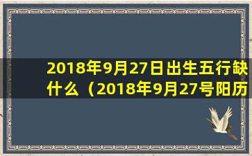 2018年9月27日出生五行缺什么（2018年9月27号阳历阴历是多少号）