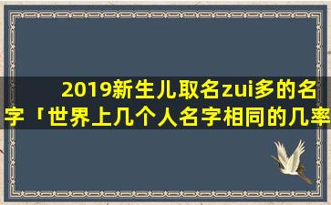 2019新生儿取名zui多的名字「世界上几个人名字相同的几率」