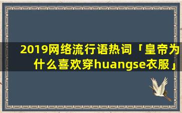 2019网络流行语热词「皇帝为什么喜欢穿huangse衣服」