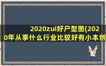 2020zui好户型图(2020年从事什么行业比较好有小本创业且有前景的吗)