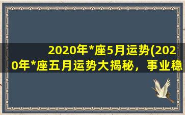 2020年*座5月运势(2020年*座五月运势大揭秘，事业稳步上升，财运喜人，感情也将迎来新变化！)