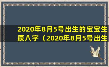 2020年8月5号出生的宝宝生辰八字（2020年8月5号出生的宝宝生辰八字是什么）