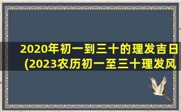 2020年初一到三十的理发吉日(2023农历初一至三十理发风水)