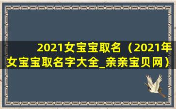 2021女宝宝取名（2021年女宝宝取名字大全_亲亲宝贝网）