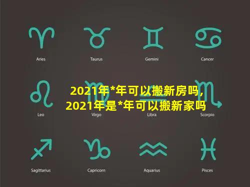 2021年*年可以搬新房吗,2021年是*年可以搬新家吗