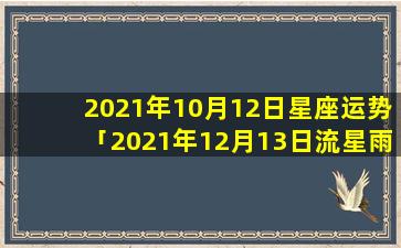 2021年10月12日星座运势「2021年12月13日流星雨几点」