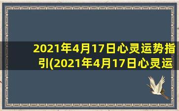 2021年4月17日心灵运势指引(2021年4月17日心灵运势：抓住机会，踏上新征程)