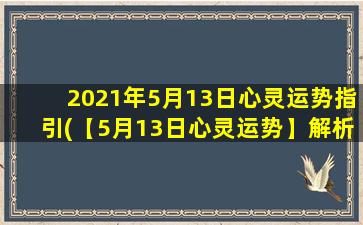 2021年5月13日心灵运势指引(【5月13日心灵运势】解析：今日运势大复苏，开启内心神奇之旅)