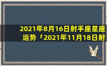 2021年8月16日射手座星座运势「2021年11月18日射手座星座运势」