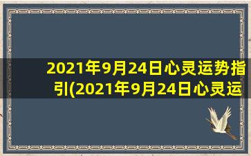 2021年9月24日心灵运势指引(2021年9月24日心灵运势指引：发现内在能量，获得正能量启示)