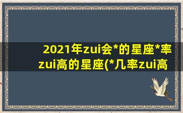 2021年zui会*的星座*率zui高的星座(*几率zui高的星座）