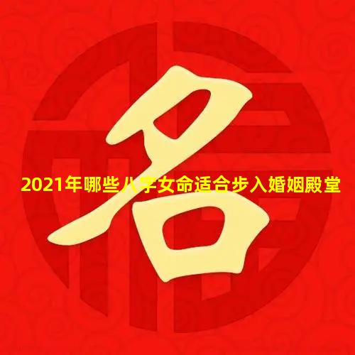 2021年哪些八字女命适合步入婚姻殿堂