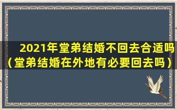 2021年堂弟结婚不回去合适吗（堂弟结婚在外地有必要回去吗）