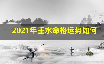 2021年壬水命格运势如何