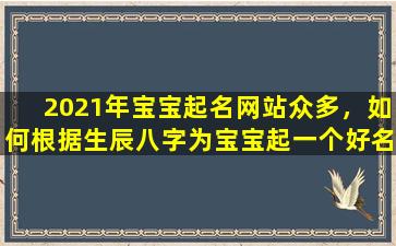 2021年宝宝起名网站众多，如何根据生辰八字为宝宝起一个好名字