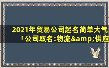 2021年贸易公司起名简单大气「公司取名:物流&供应链公司。名字希望寓意好，朗朗上口，谢谢」