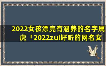 2022女孩漂亮有涵养的名字属虎「2022zui好听的网名女」