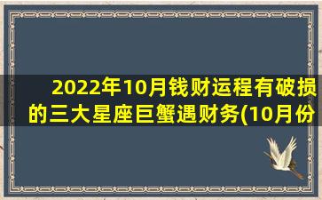 2022年10月钱财运程有破损的三大星座巨蟹遇财务(10月份巨蟹运势）