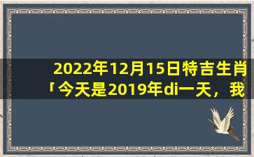 2022年12月15日特吉生肖「今天是2019年di一天，我把我养的狗送人了，会影响运势吗」