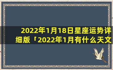 2022年1月18日星座运势详细版「2022年1月有什么天文现象」