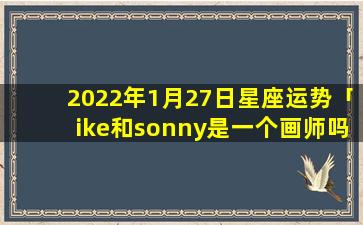 2022年1月27日星座运势「ike和sonny是一个画师吗」