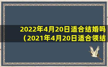 2022年4月20日适合结婚吗（2021年4月20日适合领结婚证吗）