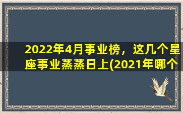 2022年4月事业榜，这几个星座事业蒸蒸日上(2021年哪个星座的事业运zui旺）