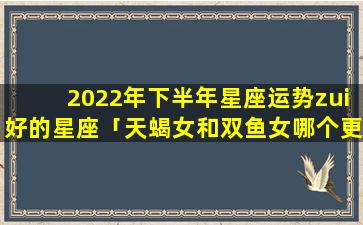 2022年下半年星座运势zui好的星座「天蝎女和双鱼女哪个更适合天蝎男」