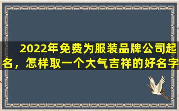 2022年免费为服装品牌公司起名，怎样取一个大气吉祥的好名字