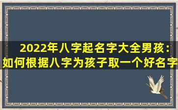 2022年八字起名字大全男孩：如何根据八字为孩子取一个好名字