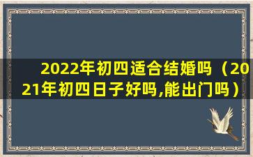 2022年初四适合结婚吗（2021年初四日子好吗,能出门吗）