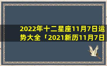 2022年十二星座11月7日运势大全「2021新历11月7日是什么星座」