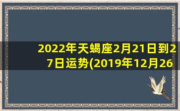 2022年天蝎座2月21日到27日运势(2019年12月26日天蝎运势）