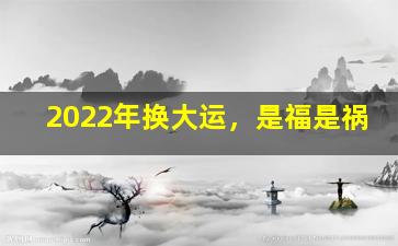 2022年换大运，是福是祸