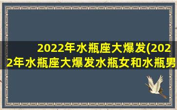 2022年水瓶座大爆发(2022年水瓶座大爆发水瓶女和水瓶男)