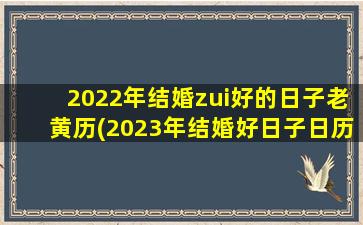 2022年结婚zui好的日子老黄历(2023年结婚好日子日历表)