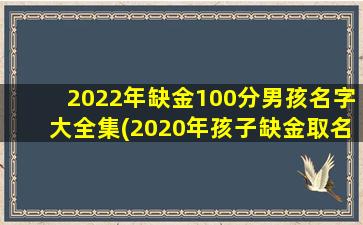 2022年缺金100分男孩名字大全集(2020年孩子缺金取名）