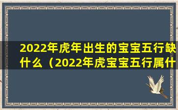 2022年虎年出生的宝宝五行缺什么（2022年虎宝宝五行属什么缺什么）