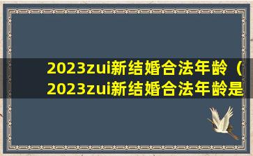 2023zui新结婚合法年龄（2023zui新结婚合法年龄是多少岁）