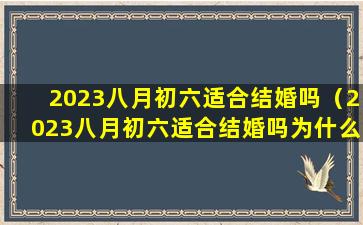 2023八月初六适合结婚吗（2023八月初六适合结婚吗为什么）