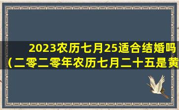 2023农历七月25适合结婚吗（二零二零年农历七月二十五是黄道吉日吗）