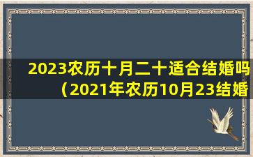 2023农历十月二十适合结婚吗（2021年农历10月23结婚是个好日子吗）