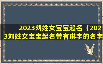 2023刘姓女宝宝起名（2023刘姓女宝宝起名带有琳字的名字）