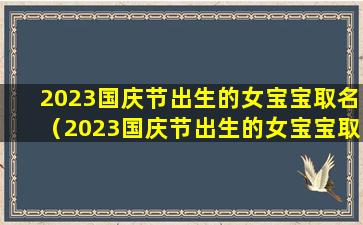 2023国庆节出生的女宝宝取名（2023国庆节出生的女宝宝取名叫什么）