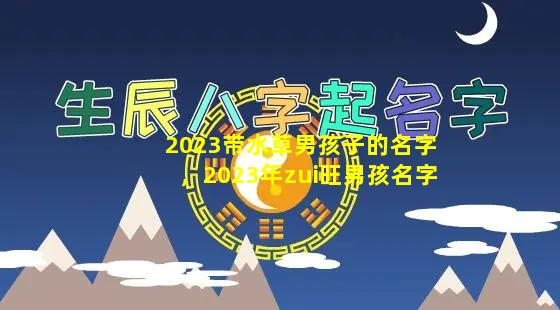 2023带水草男孩子的名字，2023年zui旺男孩名字