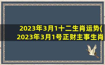 2023年3月1十二生肖运势(2023年3月1号正财主事生肖)