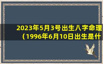 2023年5月3号出生八字命理（1996年6月10日出生是什么命）